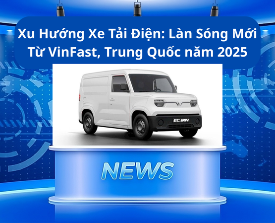 Xu Hướng Xe Tải Điện: Làn Sóng Mới Từ VinFast, Trung Quốc năm 2025