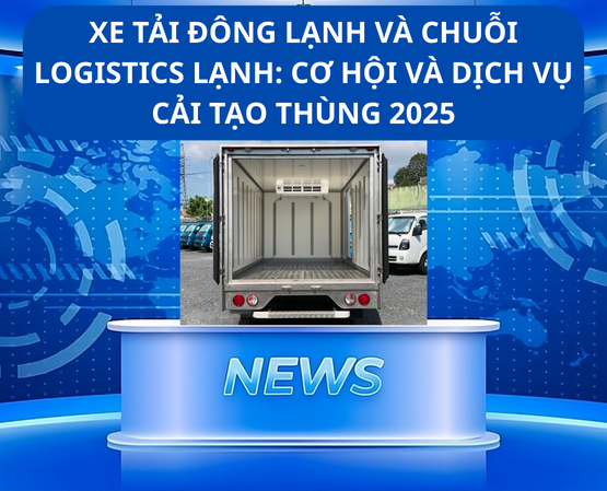 XE TẢI ĐÔNG LẠNH VÀ CHUỖI LOGISTICS LẠNH: CƠ HỘI VÀ DỊCH VỤ CẢI TẠO THÙNG 2025