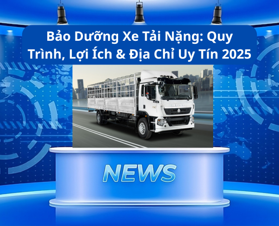 Bảo Dưỡng Xe Tải Nặng: Quy Trình, Lợi Ích & Địa Chỉ Uy Tín 2025